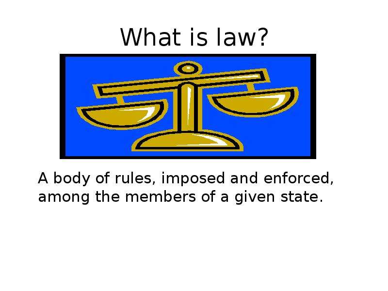 Презентация What is law? A body of rules, imposed and enforced, among the members of a given state.
