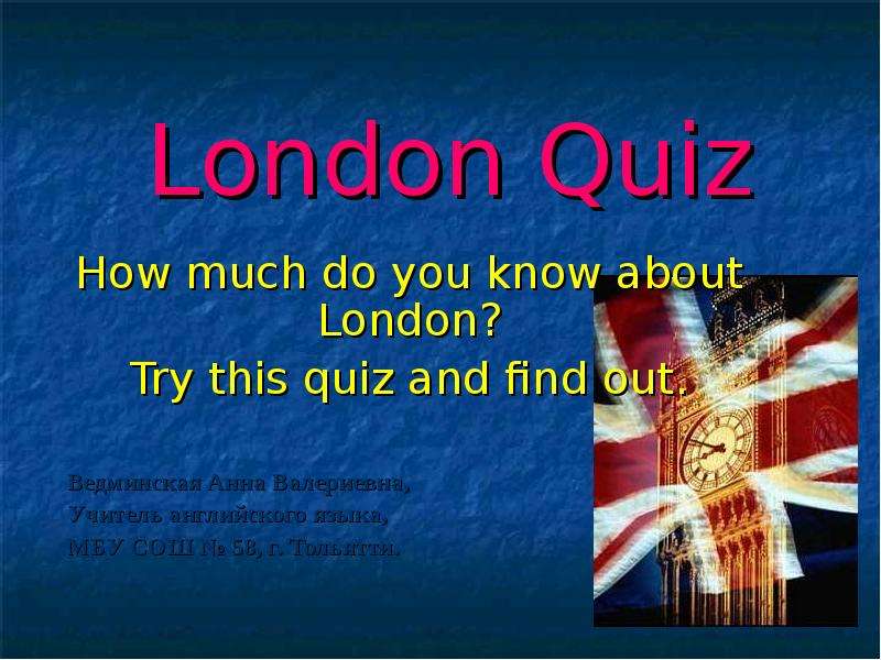 Презентация London Quiz How much do you know about London? Try this quiz and find out. Ведминская Анна Валериевна, Учитель английского языка, МБУ СОШ  58, г. Тольятти.