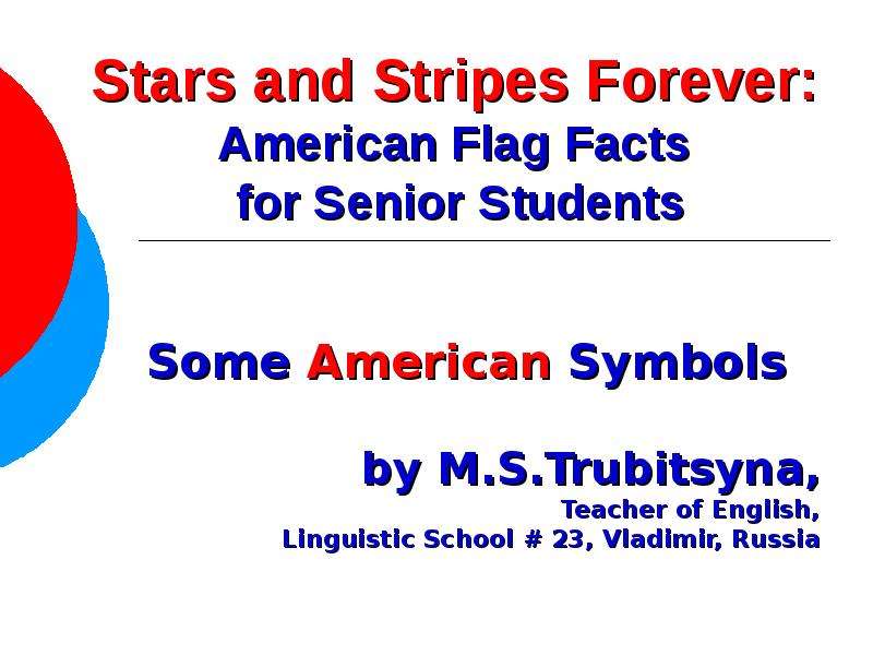Презентация Stars and Stripes Forever: American Flag Facts for Senior Students Some American Symbols by M. S. Trubitsyna, Teacher of English, Linguistic School  23, Vladimir, Russia
