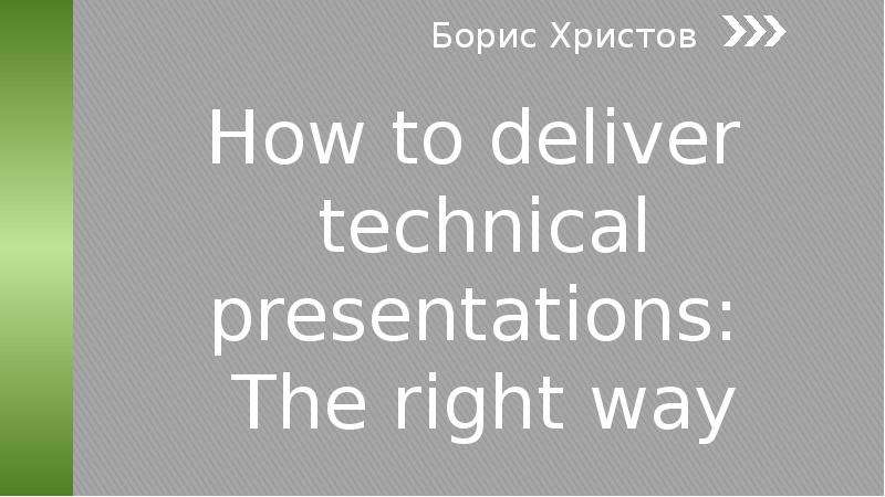 Презентация How to deliver technical presentations: Тhe right way Борис Христов