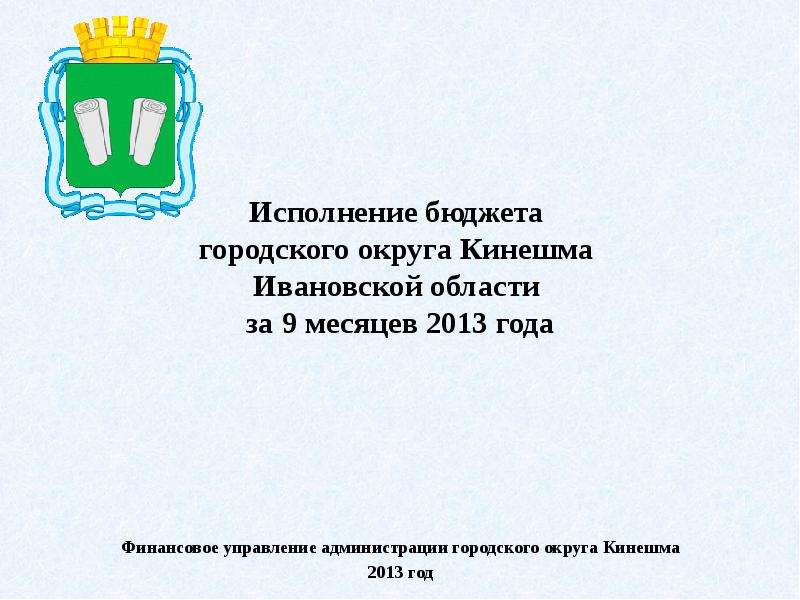Презентация Исполнение бюджета городского округа Кинешма Ивановской области за 9 месяцев 2013 года Финансовое управление администрации город