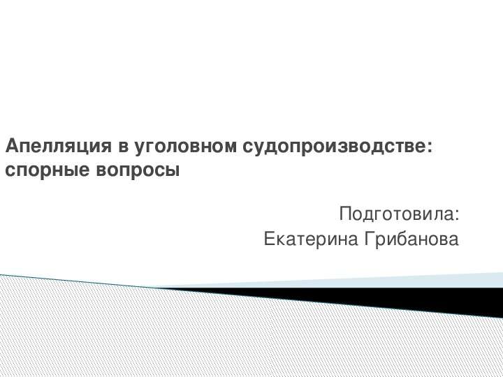 Презентация Апелляция в уголовном судопроизводстве: спорные вопросы Подготовила: Екатерина Грибанова