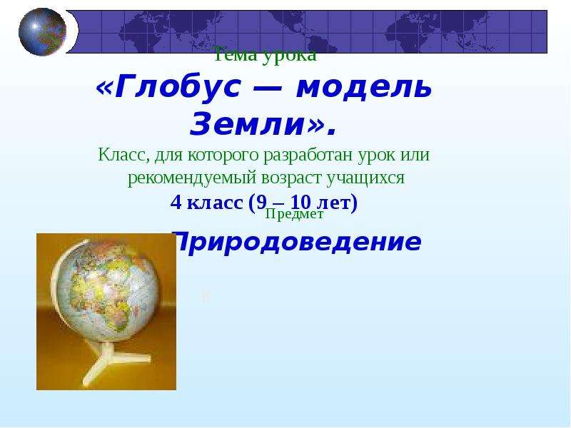 Презентация Тема урока «Глобус — модель Земли». Класс, для которого разработан урок или рекомендуемый возраст учащихся 4 класс (9 – 10 лет) Пред