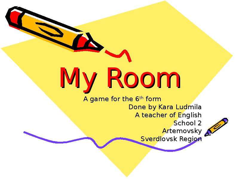 Презентация My Room A game for the 6th form Done by Kara Ludmila A teacher of English School 2 Artemovsky Sverdlovsk Region