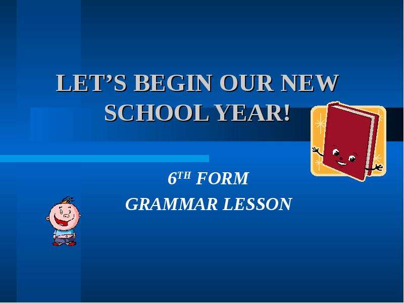 Презентация LETS BEGIN OUR NEW SCHOOL YEAR! 6TH FORM GRAMMAR LESSON