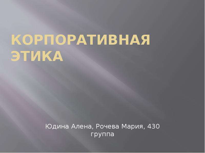 Презентация Корпоративная этика Юдина Алена, Рочева Мария, 430 группа