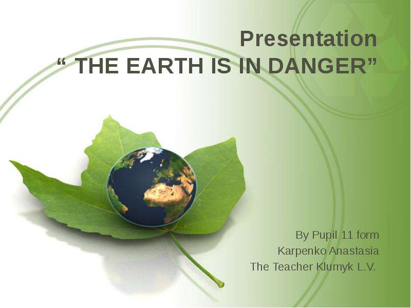 Презентация Presentation  THE EARTH IS IN DANGER By Pupil 11 form Karpenko Anastasia The Teacher Klumyk L. V.