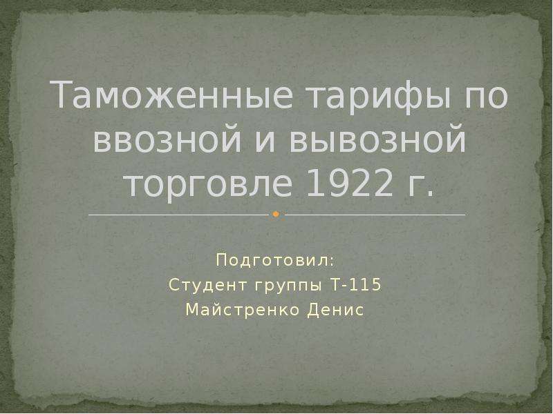 Презентация Таможенные тарифы по ввозной и вывозной торговле 1922 г. Подготовил: Студент группы Т-115 Майстренко Денис
