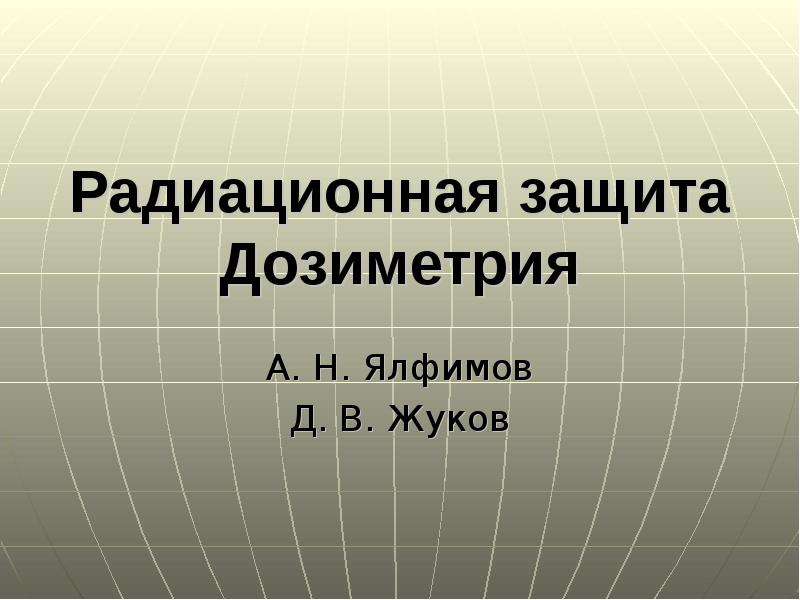 Презентация Радиационная защита Дозиметрия А. Н. Ялфимов Д. В. Жуков