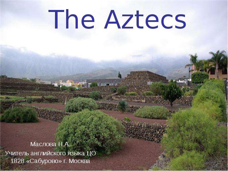 Презентация The Aztecs Маслова Н. А. Учитель английского языка ЦО 1828 «Сабурово» г. Москва