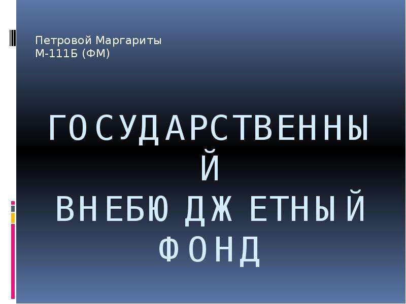 Презентация Государственный внебюджетный фонд Петровой Маргариты М-111Б (ФМ)