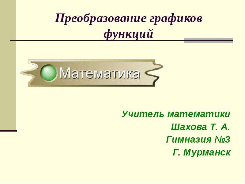 Презентация Преобразование графиков функций Учитель математики Шахова Т. А. Гимназия 3 Г. Мурманск