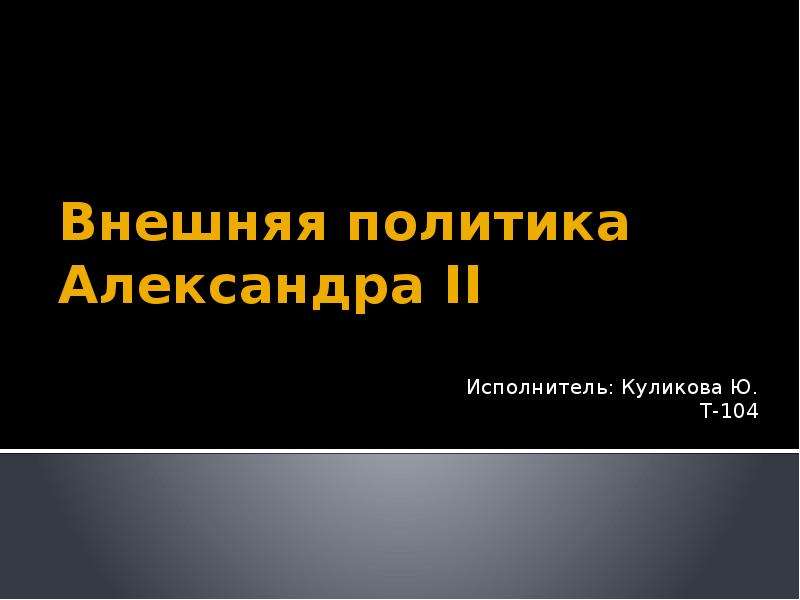 Презентация Внешняя политика Александра II Исполнитель: Куликова Ю. Т-104