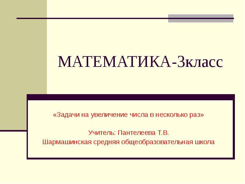Презентация МАТЕМАТИКА-3класс «Задачи на увеличение числа в несколько раз» Учитель: Пантелеева Т. В. Шармашинская средняя общеобразовател