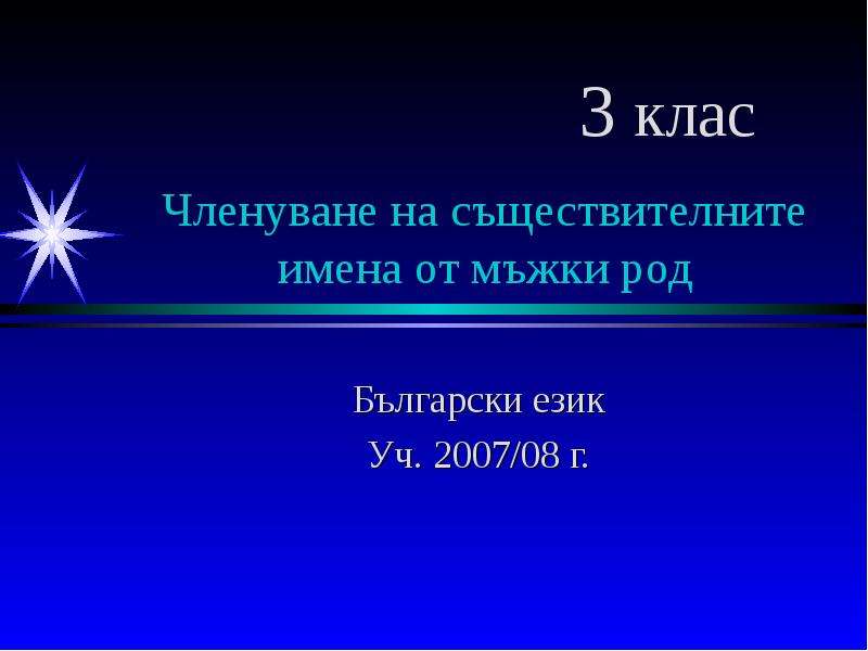 Презентация Членуване на съществителните имена от мъжки род Български език Уч. 2007/08 г.