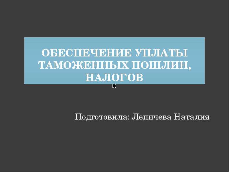 Презентация Обеспечение уплаты таможенных пошлин, налогов Подготовила: Лепичева Наталия