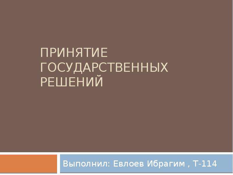 Презентация Принятие государственных решений Выполнил: Евлоев Ибрагим , Т-114