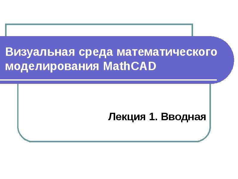 Презентация Визуальная среда математического моделирования MathCAD Лекция 1. Вводная
