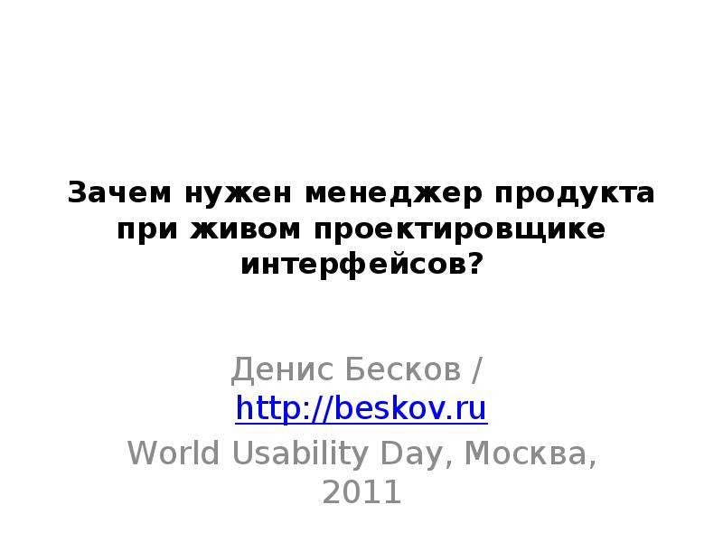 Презентация Зачем нужен менеджер продукта при живом проектировщике интерфейсов? Денис Бесков / http://beskov. ru World Usability Day, Москва, 2011