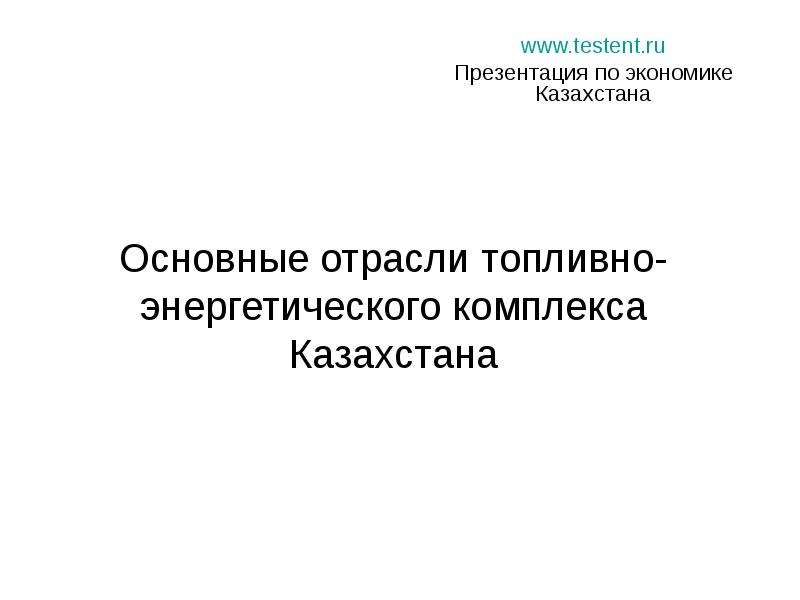 Презентация Основные отрасли топливно-энергетического комплекса Казахстана www. testent. ru Презентация по экономике Казахстана