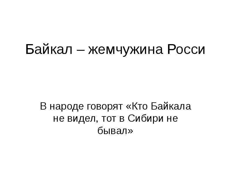 Презентация Байкал – жемчужина Росси В народе говорят «Кто Байкала не видел, тот в Сибири не бывал»