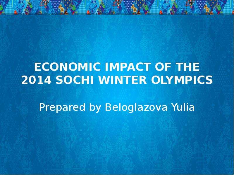 Презентация ECONOMIC IMPACT OF THE 2014 SOCHI WINTER OLYMPICS Prepared by Beloglazova Yulia