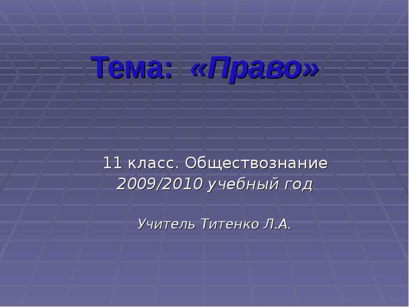 Презентация Тема: «Право» 11 класс. Обществознание 2009/2010 учебный год Учитель Титенко Л. А.