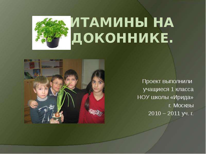 Презентация Витамины на подоконнике. Проект выполнили учащиеся 1 класса НОУ школы «Ирида» г. Москвы 2010 – 2011 уч. г.