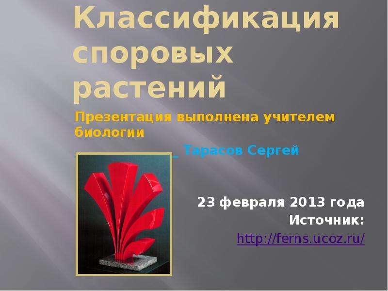 Презентация Классификация споровых растений Презентация выполнена учителем биологии  Тарасов Сергей Николаевич 23 февраля 2013 года