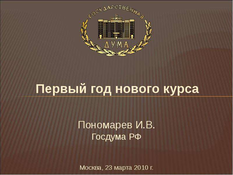 Презентация Первый год нового курса Пономарев И. В. Госдума РФ Москва, 23 марта 2010 г.