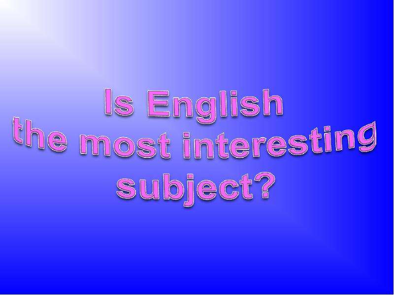 Презентация К уроку английского языка "Is English the most interesting subject?" -
