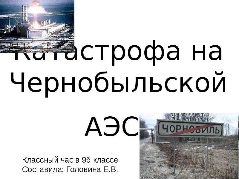 Презентация Катастрофа на Чернобыльской АЭС Классный час в 9б классе Составила: Головина Е. В.