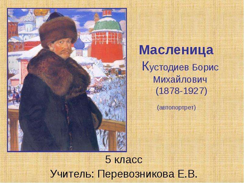 Презентация Масленица Кустодиев Борис Михайлович (1878-1927) (автопортрет) 5 класс Учитель: Перевозникова Е. В.