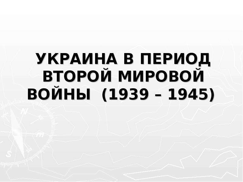 Презентация УКРАИНА В ПЕРИОД ВТОРОЙ МИРОВОЙ ВОЙНЫ (1939 – 1945)