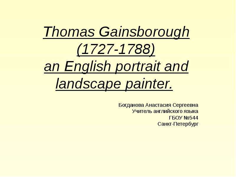 Презентация Thomas Gainsborough (1727-1788) an English portrait and landscape painter. Богданова Анастасия Сергеевна Учитель английского языка ГБОУ 544 Санкт-Петербург