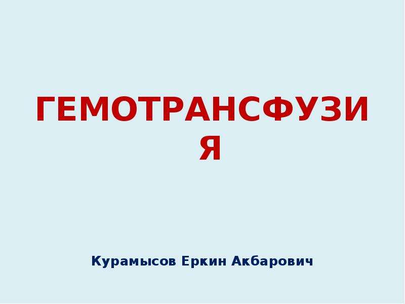 Презентация ГЕМОТРАНСФУЗИЯ Курамысов Еркин Акбарович