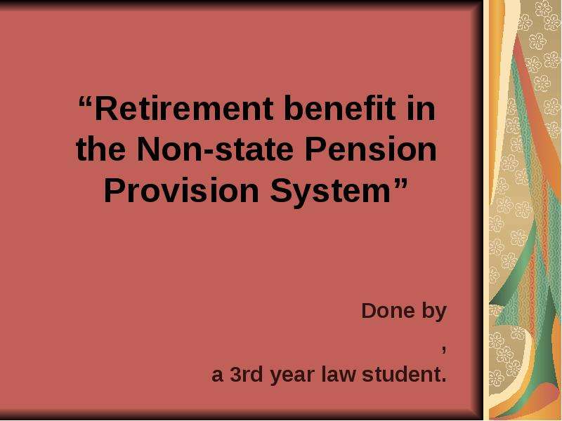 Презентация Retirement benefit in the Non-state Pension Provision System Done by , a 3rd year law student.