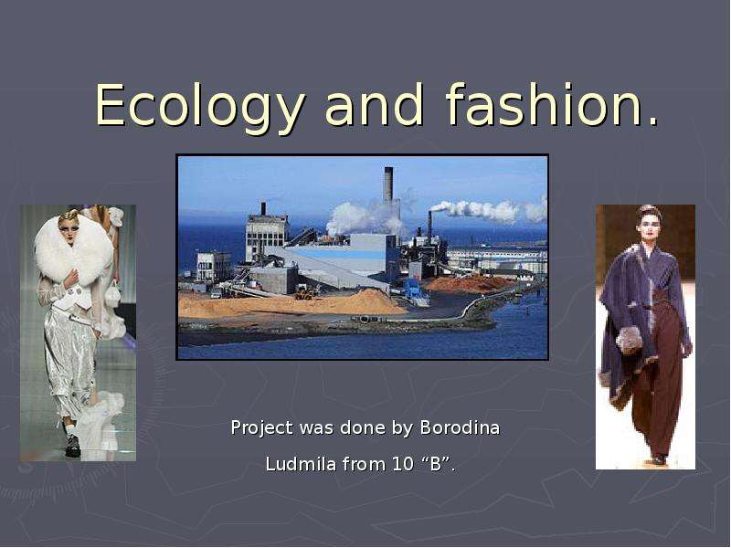 Презентация Ecology and fashion. Project was done by Borodina Ludmila from 10 B.
