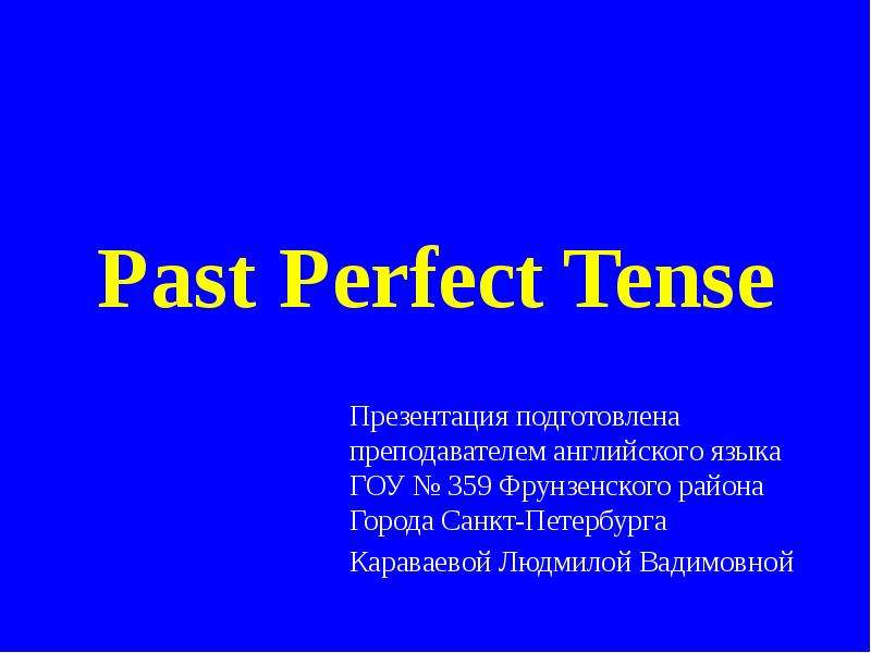 Презентация Past Perfect Tense Презентация подготовлена преподавателем английского языка ГОУ  359 Фрунзенского района Города Санкт-Петербурга Карав