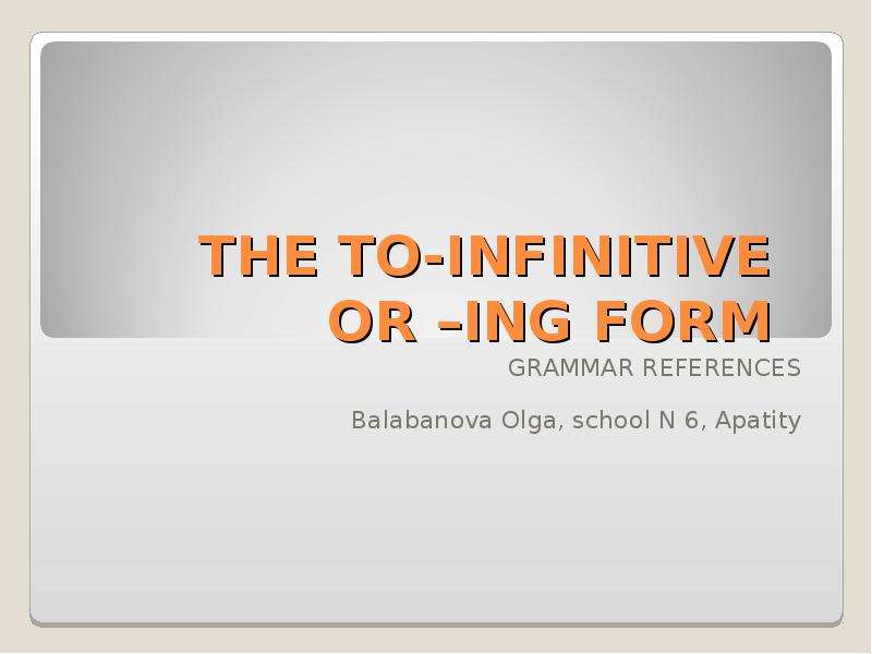 Презентация THE TO-INFINITIVE OR –ING FORM GRAMMAR REFERENCES Balabanova Olga, school N 6, Apatity