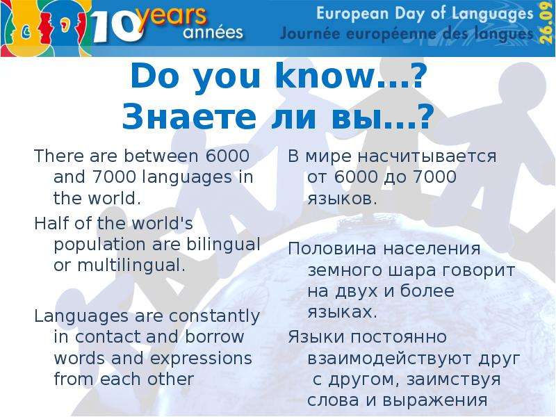 Презентация Do you know…? Знаете ли вы…? There are between 6000 and 7000 languages in the world. Half of the world&apos;s population are bilingual or multilingual. Languages are constantly in contact and borrow words and expressions from each other