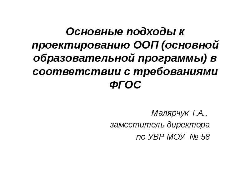 Презентация Основные подходы к проектированию ООП (основной образовательной программы) в соответствии с требованиями ФГОС Малярчук Т. А. , зам