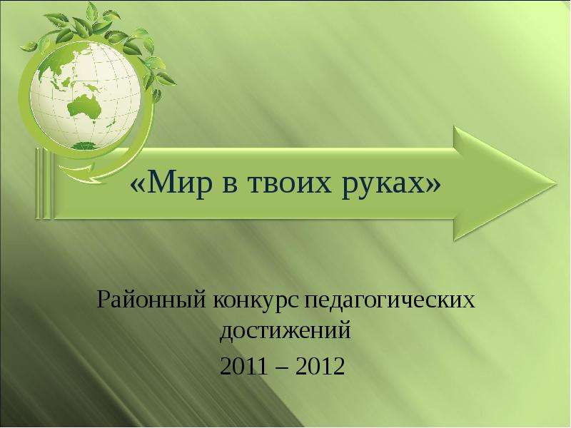Презентация «Мир в твоих руках» Районный конкурс педагогических достижений 2011 – 2012
