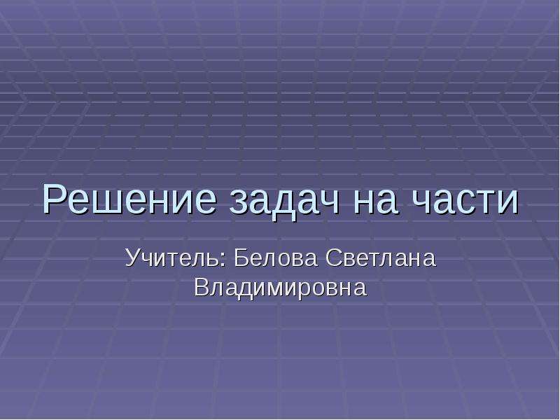 Презентация Решение задач на части Учитель: Белова Светлана Владимировна