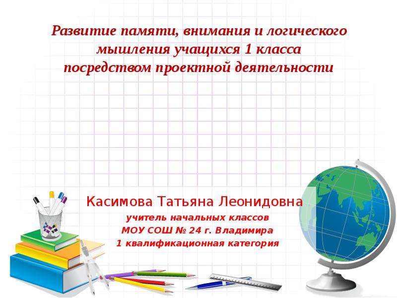 Презентация Развитие памяти, внимания и логического мышления учащихся 1 класса посредством проектной деятельности Касимова Татьяна Леонидов