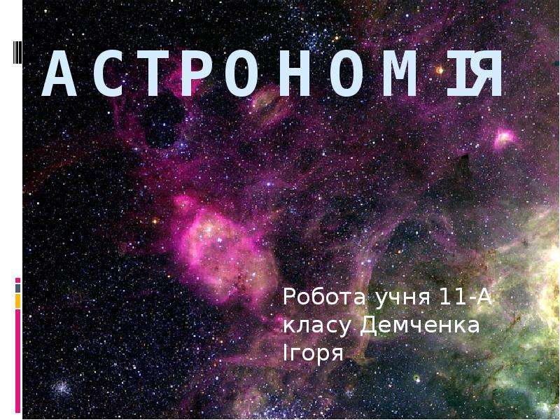 Презентация Астрономія Робота учня 11-А класу Демченка Ігоря