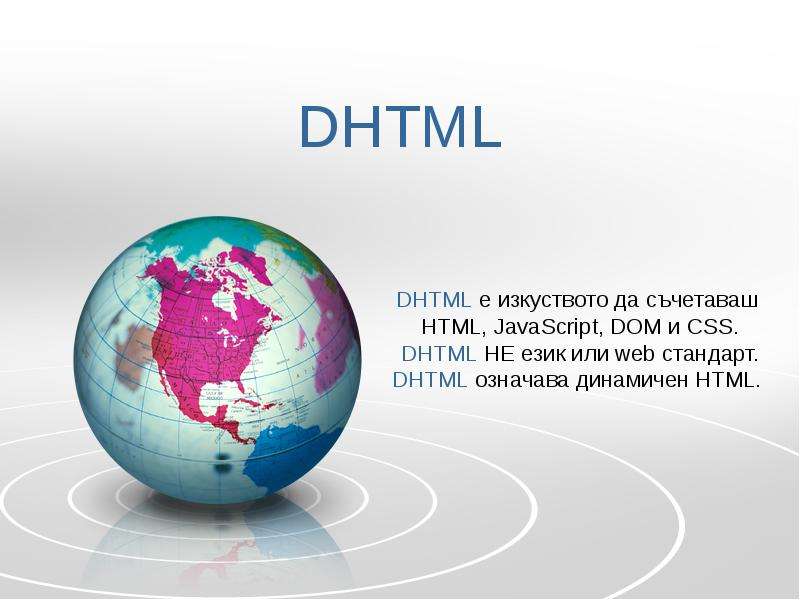 Презентация DHTML DHTML е изкуството да съчетаваш HTML, JavaScript, DOM и CSS. DHTML НЕ език или web стандарт. DHTML означава динамичен HTML.