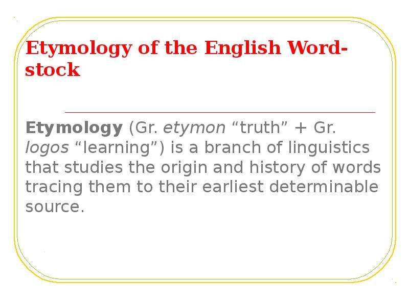 Презентация Etymology of the English Word-stock Etymology (Gr. etymon truth  Gr. logos learning) is a branch of linguistics that studies the origin and history of words tracing them to their earliest determinable source.