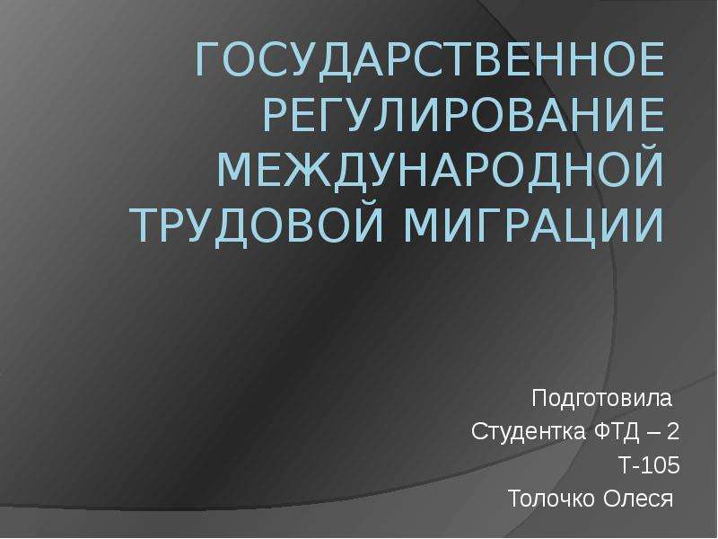 Презентация Государственное регулирование международной трудовой миграции Подготовила Студентка ФТД – 2 Т-105 Толочко Олеся