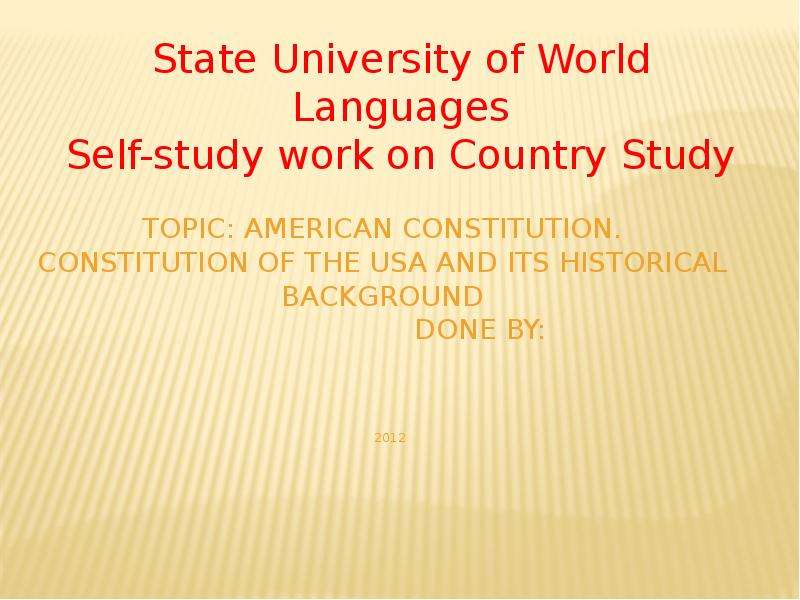 Презентация Topic: American constitution. Constitution of the USA and its historical background Done by: 2012 State University of W
